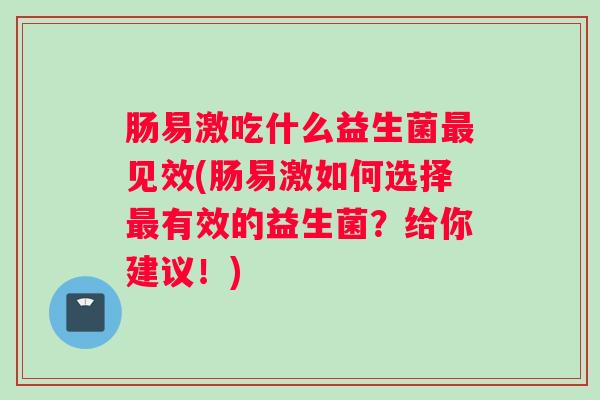 肠易激吃什么益生菌最见效(肠易激如何选择最有效的益生菌？给你建议！)