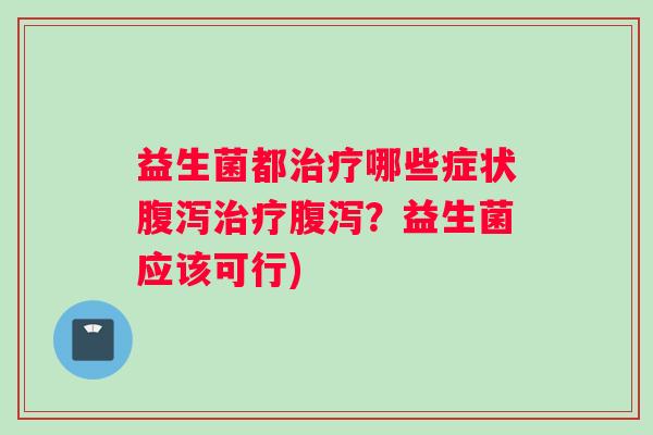 益生菌都哪些症状？益生菌应该可行)