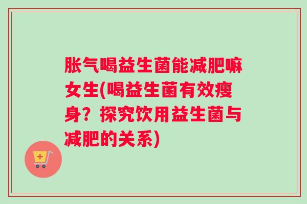 喝益生菌能嘛女生(喝益生菌有效瘦身？探究饮用益生菌与的关系)