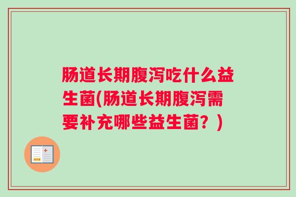 肠道长期腹泻吃什么益生菌(肠道长期腹泻需要补充哪些益生菌？)