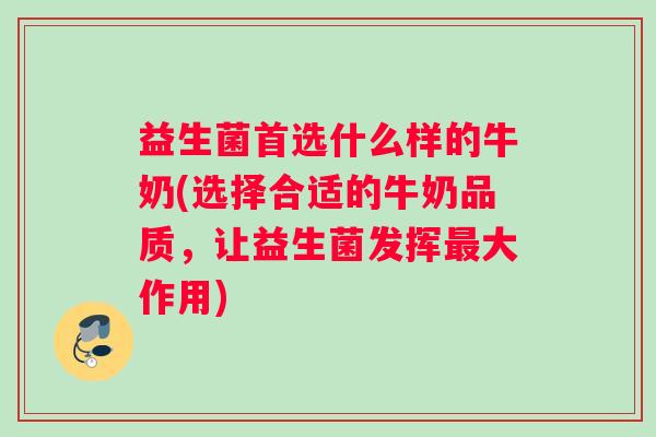 益生菌首选什么样的牛奶(选择合适的牛奶品质,让益生菌发挥大作用) 益生菌首选什么样的牛奶(选择合适的牛奶品质,让益生菌发挥大作用)