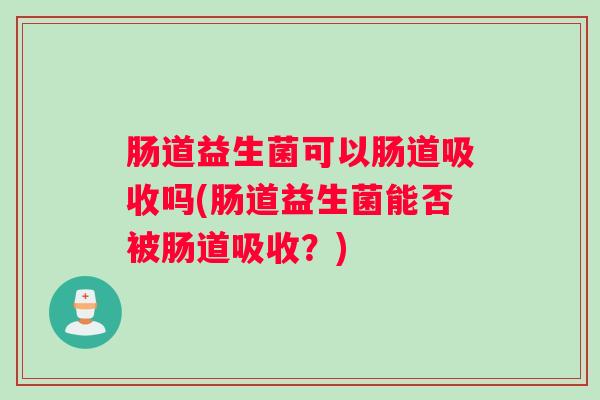 肠道益生菌可以肠道吸收吗(肠道益生菌能否被肠道吸收？)