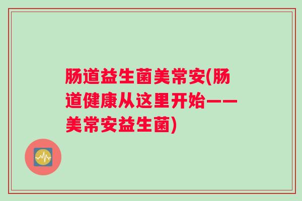 肠道益生菌美常安(肠道健康从这里开始——美常安益生菌)