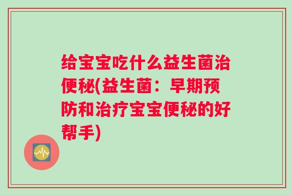 给宝宝吃什么益生菌(益生菌:早期和宝宝的好帮手) 给宝宝吃什么益生菌(益生菌:早期和宝宝的好帮手)