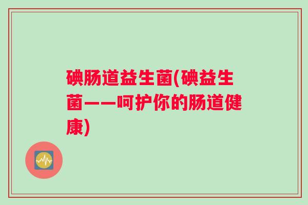 碘肠道益生菌(碘益生菌——呵护你的肠道健康)