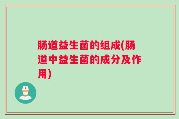肠道益生菌的组成(肠道中益生菌的成分及作用)