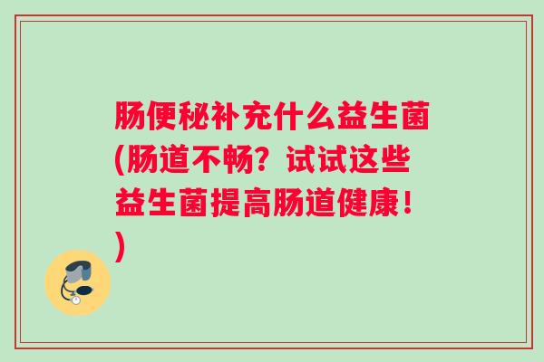 肠便秘补充什么益生菌(肠道不畅？试试这些益生菌提高肠道健康！)