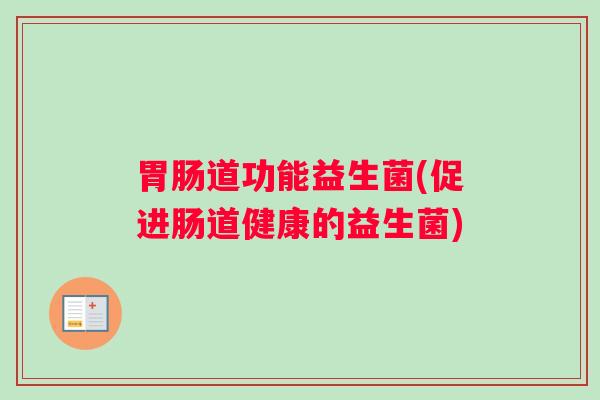 胃肠道功能益生菌(促进肠道健康的益生菌)