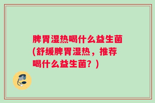 脾胃湿热喝什么益生菌(舒缓脾胃湿热，推荐喝什么益生菌？)