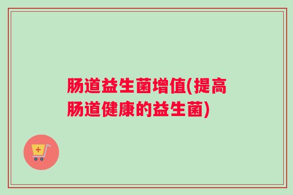 肠道益生菌增值(提高肠道健康的益生菌)