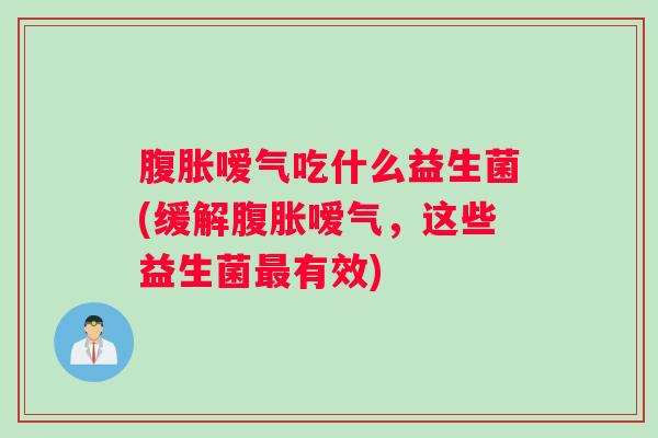 嗳气吃什么益生菌(缓解嗳气，这些益生菌有效)