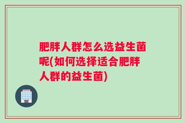 人群怎么选益生菌呢(如何选择适合人群的益生菌)