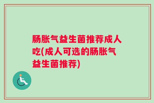 肠益生菌推荐成人吃(成人可选的肠益生菌推荐) 肠益生菌推荐成人吃(成人可选的肠益生菌推荐)