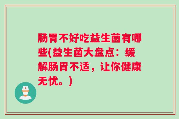肠胃不好吃益生菌有哪些(益生菌大盘点：缓解肠胃不适，让你健康无忧。)