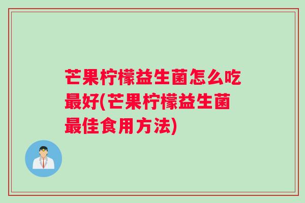 芒果柠檬益生菌怎么吃好(芒果柠檬益生菌佳食用方法) 芒果柠檬益生菌怎么吃好(芒果柠檬益生菌佳食用方法)
