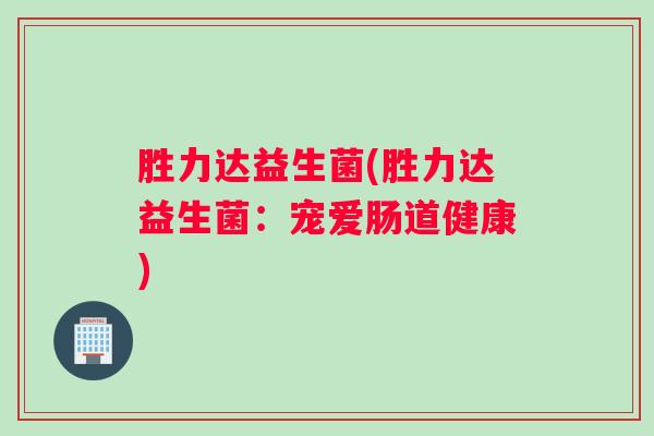 胜力达益生菌(胜力达益生菌：宠爱肠道健康)