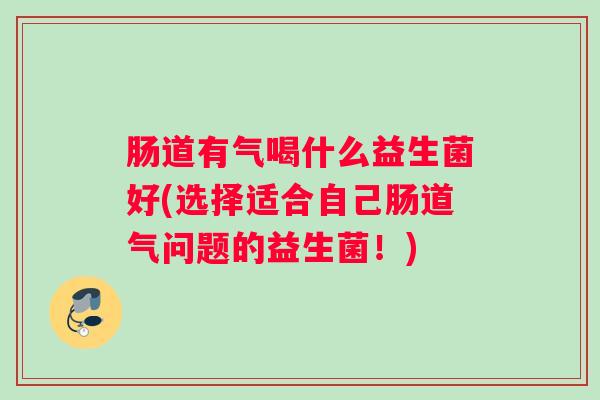 肠道有气喝什么益生菌好(选择适合自己肠道气问题的益生菌！)