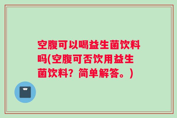 空腹可以喝益生菌饮料吗(空腹可否饮用益生菌饮料？简单解答。)