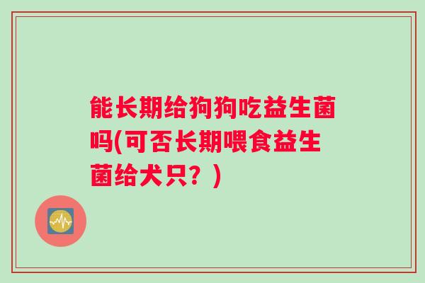 能长期给狗狗吃益生菌吗(可否长期喂食益生菌给犬只？)