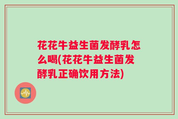花花牛益生菌发酵乳怎么喝(花花牛益生菌发酵乳正确饮用方法)