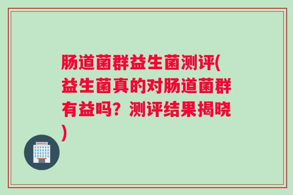 肠道菌群益生菌测评(益生菌真的对肠道菌群有益吗？测评结果揭晓)