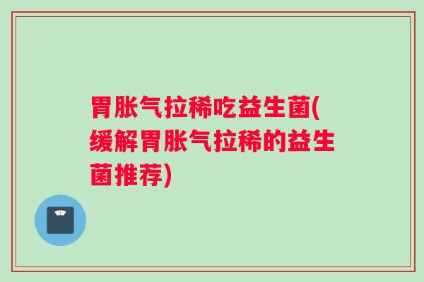 胃胀气拉稀吃益生菌(缓解胃胀气拉稀的益生菌推荐)