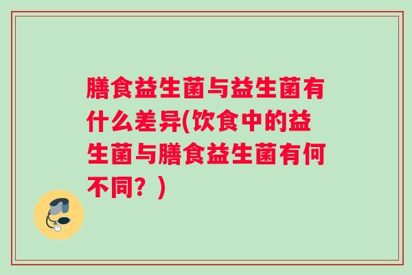 膳食益生菌与益生菌有什么差异(饮食中的益生菌与膳食益生菌有何不同？)
