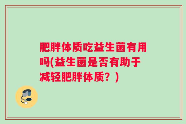体质吃益生菌有用吗(益生菌是否有助于减轻体质？)