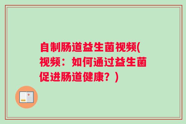 自制肠道益生菌视频(视频：如何通过益生菌促进肠道健康？)