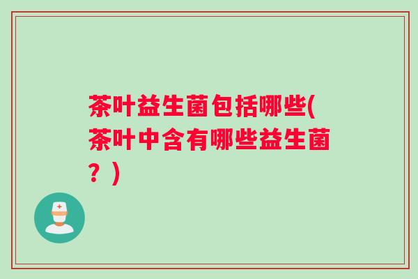 茶叶益生菌包括哪些(茶叶中含有哪些益生菌？)