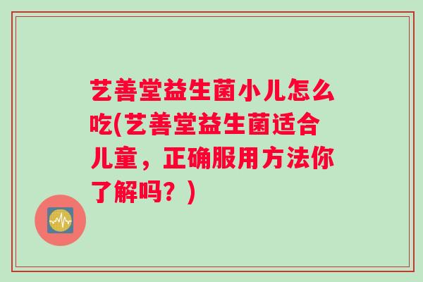 艺善堂益生菌小儿怎么吃(艺善堂益生菌适合儿童，正确服用方法你了解吗？)