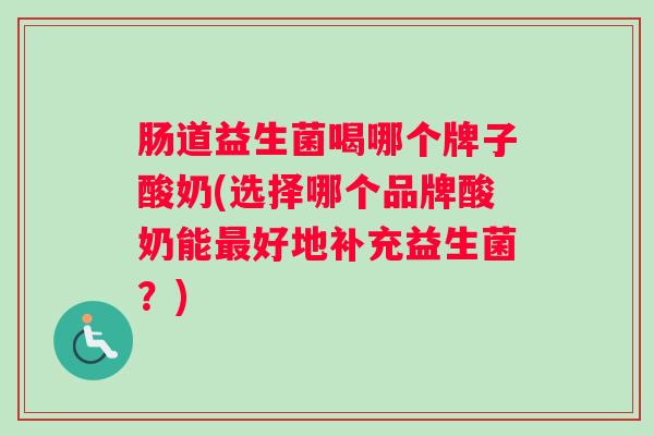 肠道益生菌喝哪个牌子酸奶(选择哪个品牌酸奶能好地补充益生菌?) 肠道益生菌喝哪个牌子酸奶(选择哪个品牌酸奶能好地补充益生菌?)