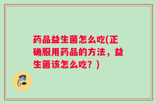药品益生菌怎么吃(正确服用药品的方法，益生菌该怎么吃？)