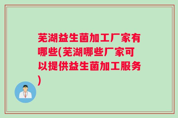芜湖益生菌加工厂家有哪些(芜湖哪些厂家可以提供益生菌加工服务)