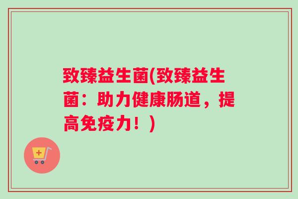 致臻益生菌(致臻益生菌：助力健康肠道，提高免疫力！)