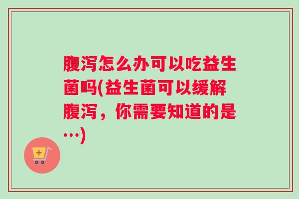 腹泻怎么办可以吃益生菌吗(益生菌可以缓解腹泻，你需要知道的是…)