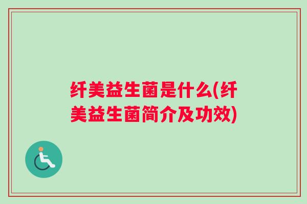 纤美益生菌是什么(纤美益生菌简介及功效) 纤美益生菌是什么(纤美益生菌简介及功效)