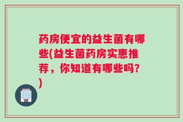 药房便宜的益生菌有哪些(益生菌药房实惠推荐，你知道有哪些吗？)