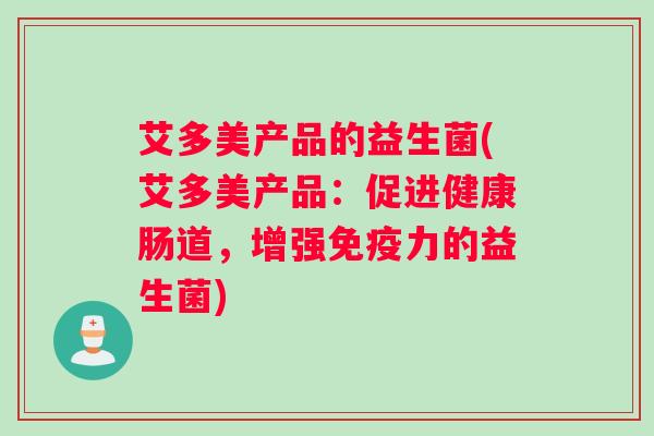 艾多美产品的益生菌(艾多美产品：促进健康肠道，增强力的益生菌)