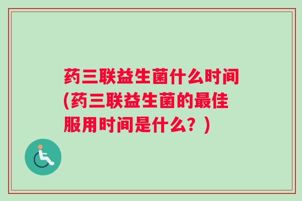 药三联益生菌什么时间(药三联益生菌的最佳服用时间是什么？)