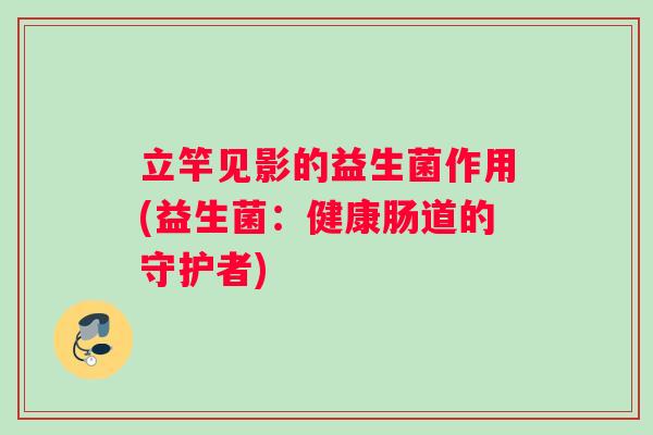 立竿见影的益生菌作用(益生菌：健康肠道的守护者)