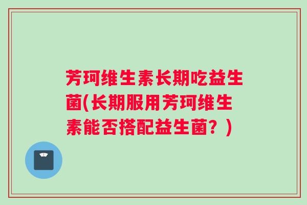 芳珂维生素长期吃益生菌(长期服用芳珂维生素能否搭配益生菌?) 芳珂维生素长期吃益生菌(长期服用芳珂维生素能否搭配益生菌?)