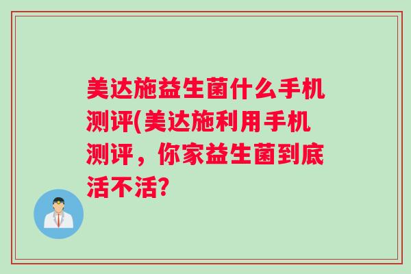 美达施益生菌什么手机测评(美达施利用手机测评,你家益生菌到底活不活? 美达施益生菌什么手机测评(美达施利用手机测评,你家益生菌到底活不活?