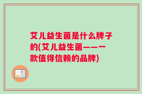 艾儿益生菌是什么牌子的(艾儿益生菌——一款值得信赖的品牌)