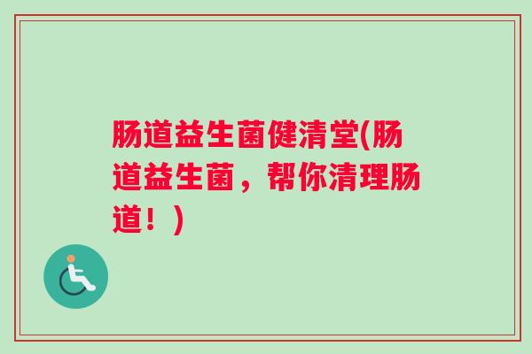 肠道益生菌健清堂(肠道益生菌，帮你清理肠道！)