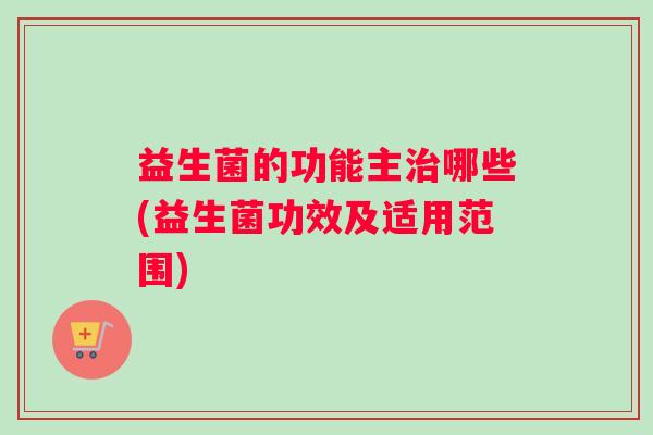 益生菌的功能主治哪些(益生菌功效及适用范围)
