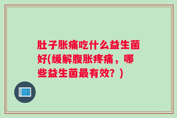 肚子胀痛吃什么益生菌好(缓解，哪些益生菌有效？)