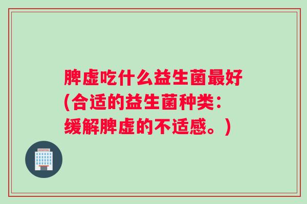 脾虚吃什么益生菌好(合适的益生菌种类：缓解脾虚的不适感。)