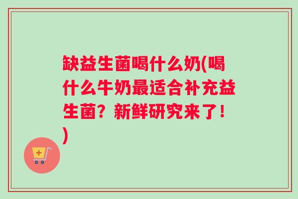 缺益生菌喝什么奶(喝什么牛奶适合补充益生菌?新鲜研究来了!) 缺益生菌喝什么奶(喝什么牛奶适合补充益生菌?新鲜研究来了!)