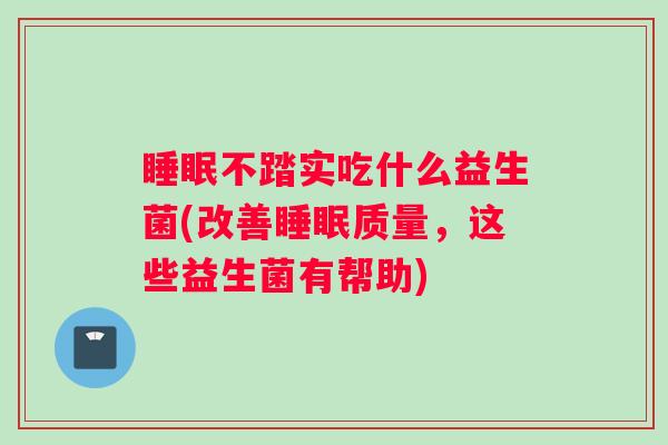 睡眠不踏实吃什么益生菌(改善睡眠质量，这些益生菌有帮助)